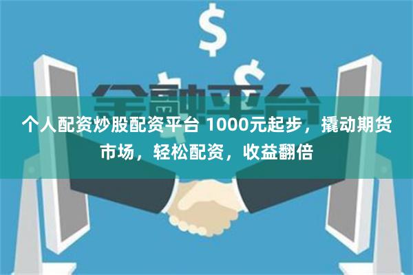 个人配资炒股配资平台 1000元起步，撬动期货市场，轻松配资，收益翻倍