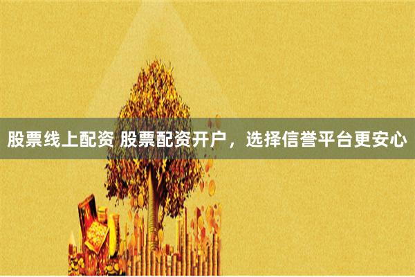 股票线上配资 股票配资开户，选择信誉平台更安心