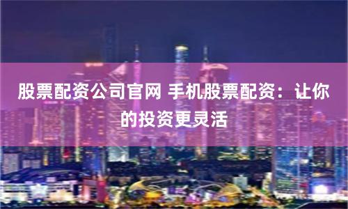 股票配资公司官网 手机股票配资：让你的投资更灵活