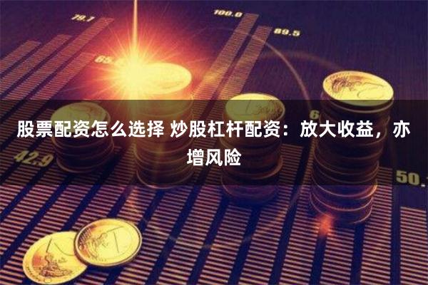 股票配资怎么选择 炒股杠杆配资：放大收益，亦增风险