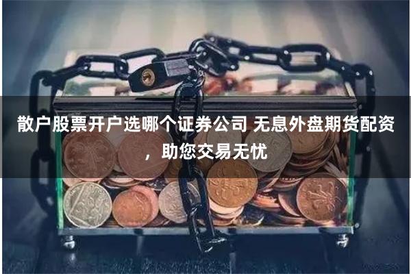 散户股票开户选哪个证券公司 无息外盘期货配资，助您交易无忧