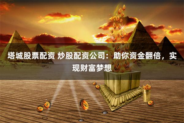 塔城股票配资 炒股配资公司：助你资金翻倍，实现财富梦想