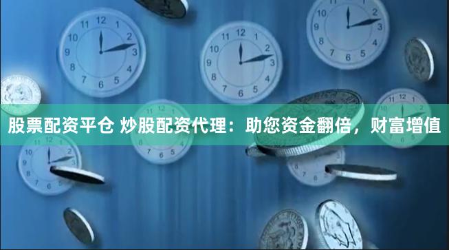 股票配资平仓 炒股配资代理：助您资金翻倍，财富增值