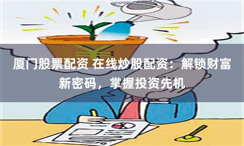 厦门股票配资 在线炒股配资：解锁财富新密码，掌握投资先机