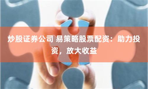 炒股证券公司 易策略股票配资：助力投资，放大收益