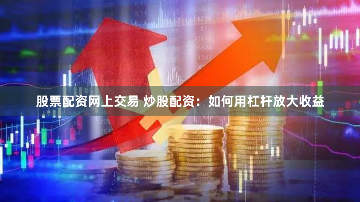 股票配资网上交易 炒股配资：如何用杠杆放大收益