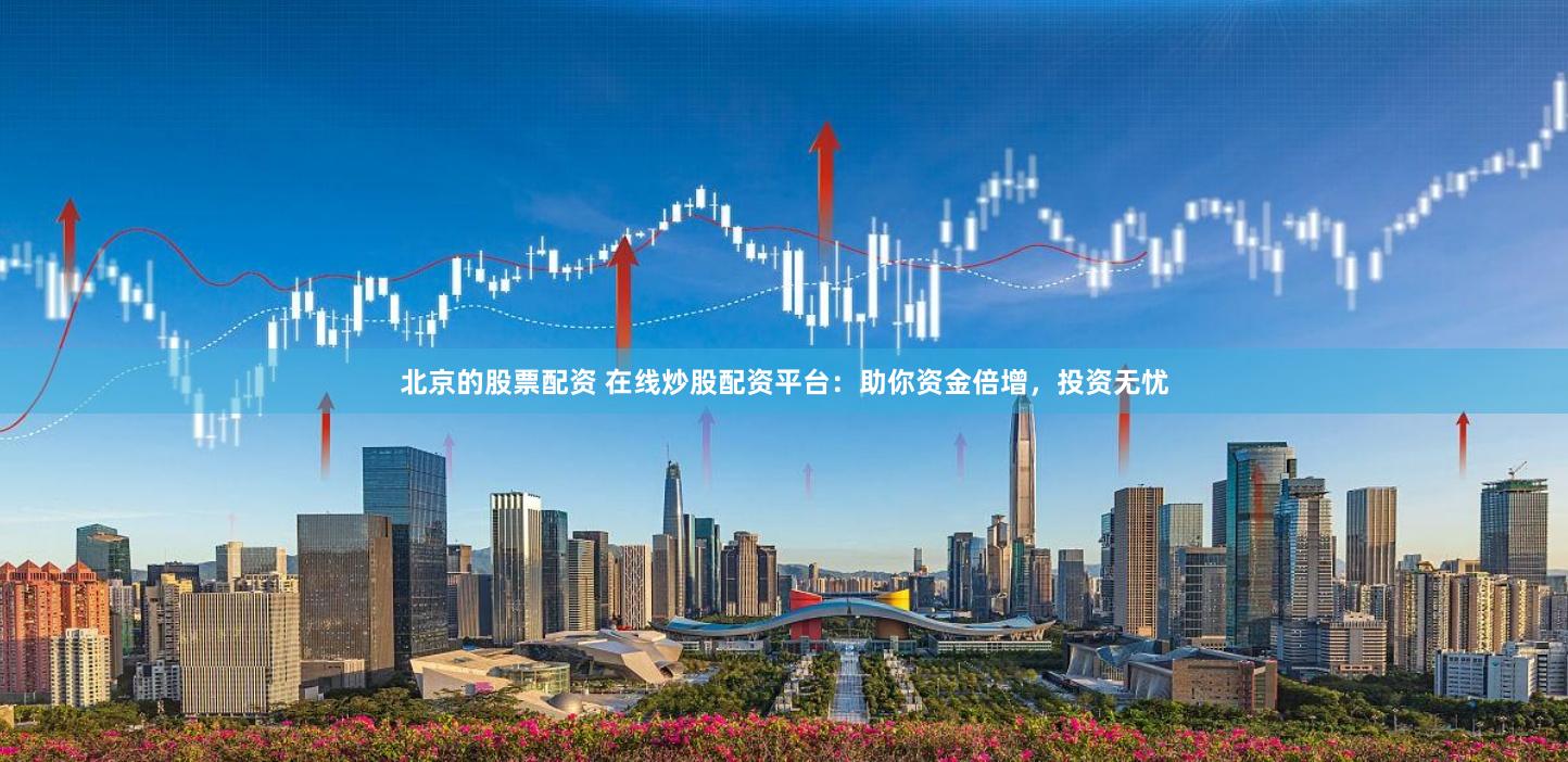 北京的股票配资 在线炒股配资平台：助你资金倍增，投资无忧