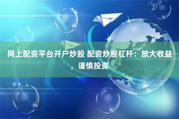 网上配资平台开户炒股 配资炒股杠杆：放大收益，谨慎投资