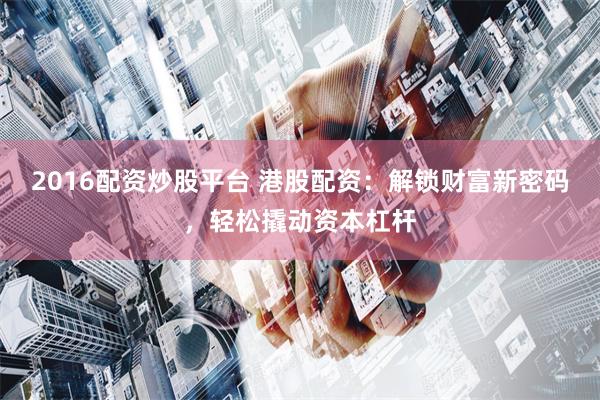 2016配资炒股平台 港股配资：解锁财富新密码，轻松撬动资本杠杆