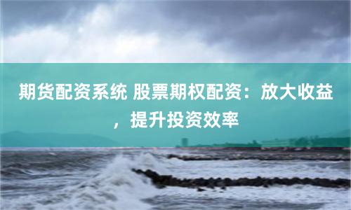期货配资系统 股票期权配资：放大收益，提升投资效率