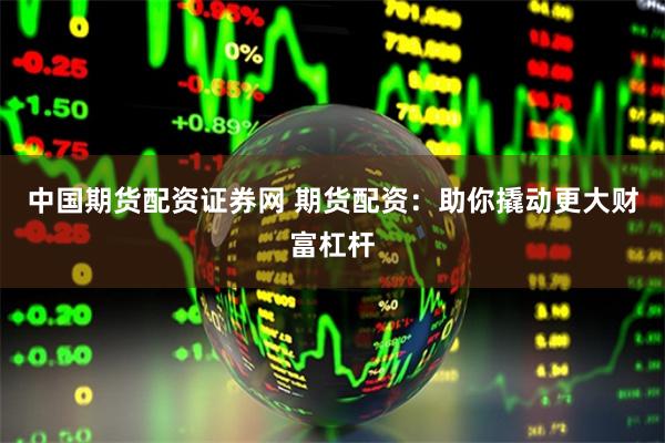 中国期货配资证券网 期货配资：助你撬动更大财富杠杆