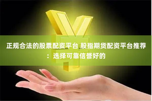 正规合法的股票配资平台 股指期货配资平台推荐：选择可靠信誉好的