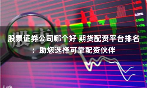 股票证券公司哪个好 期货配资平台排名：助您选择可靠配资伙伴