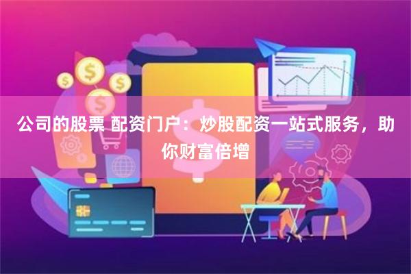 公司的股票 配资门户：炒股配资一站式服务，助你财富倍增