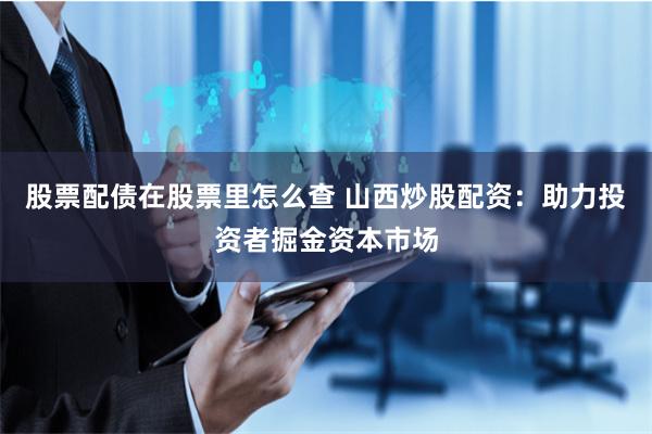 股票配债在股票里怎么查 山西炒股配资：助力投资者掘金资本市场