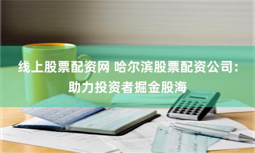 线上股票配资网 哈尔滨股票配资公司：助力投资者掘金股海