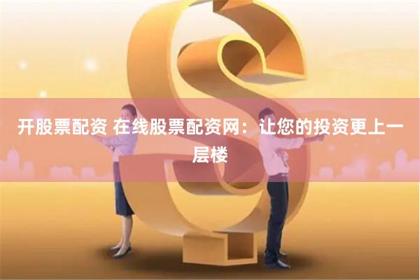 开股票配资 在线股票配资网：让您的投资更上一层楼