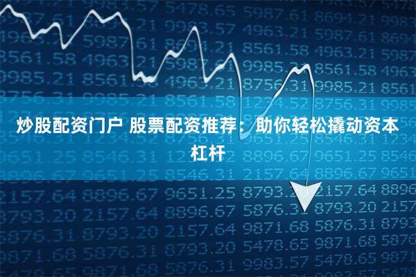 炒股配资门户 股票配资推荐：助你轻松撬动资本杠杆