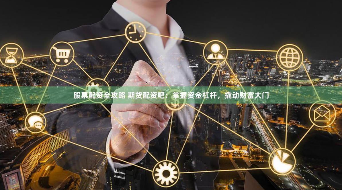 股票配资全攻略 期货配资吧：掌握资金杠杆，撬动财富大门