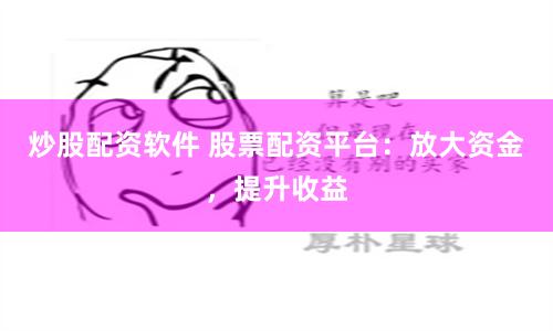炒股配资软件 股票配资平台：放大资金，提升收益