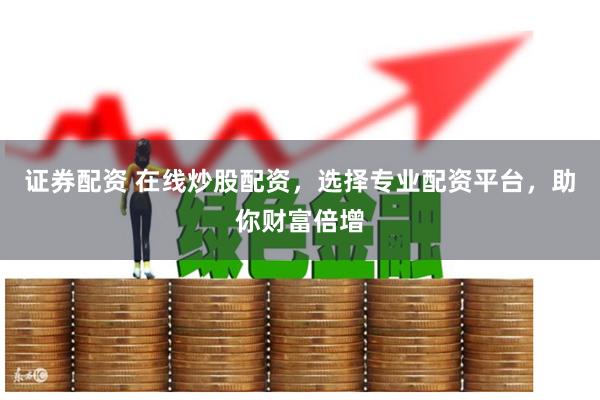 证券配资 在线炒股配资，选择专业配资平台，助你财富倍增