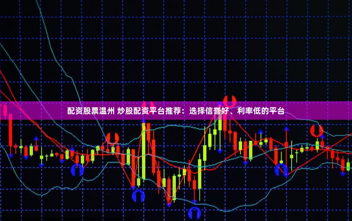 配资股票温州 炒股配资平台推荐：选择信誉好、利率低的平台