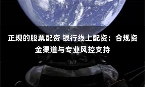 正规的股票配资 银行线上配资：合规资金渠道与专业风控支持