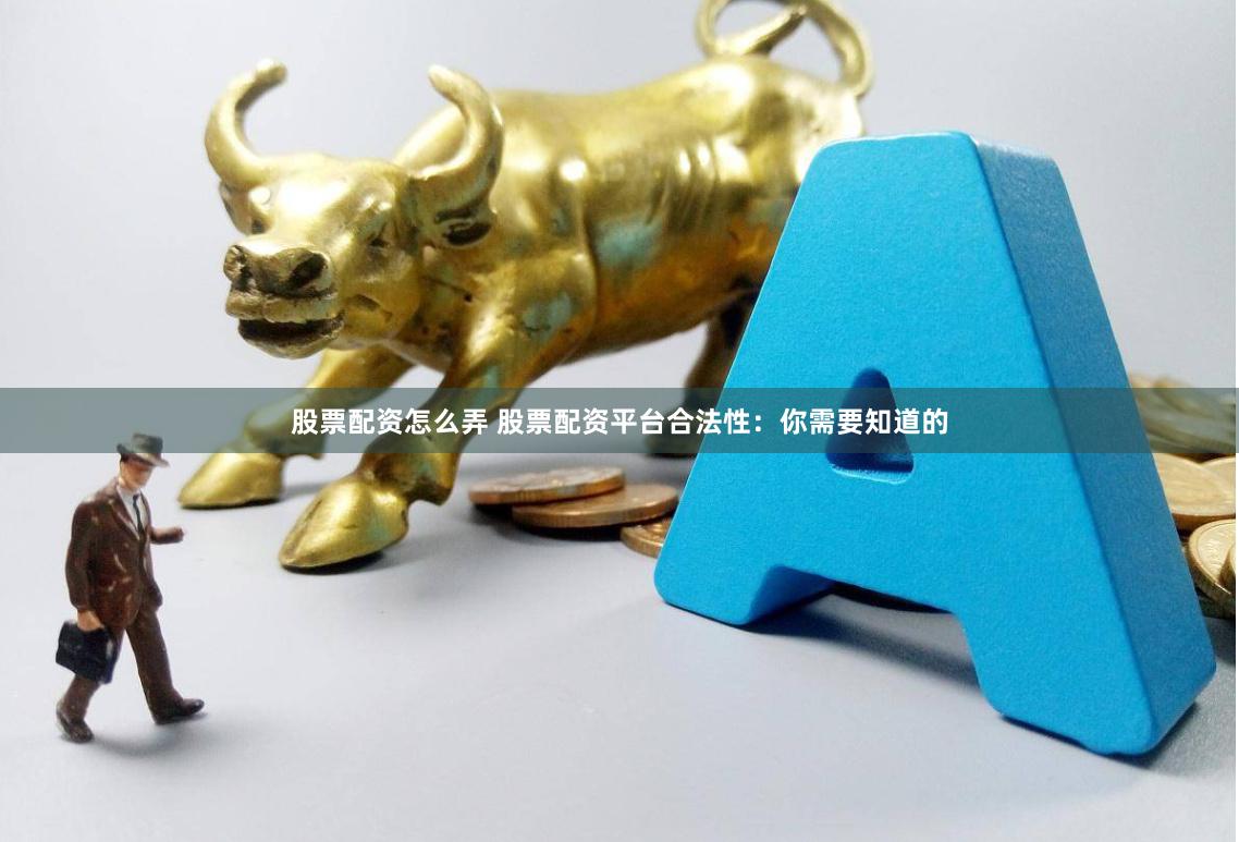 股票配资怎么弄 股票配资平台合法性：你需要知道的
