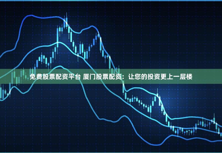 免费股票配资平台 厦门股票配资：让您的投资更上一层楼