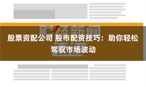 股票资配公司 股市配资技巧：助你轻松驾驭市场波动
