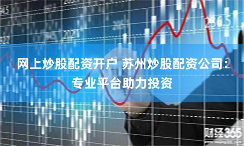 网上炒股配资开户 苏州炒股配资公司：专业平台助力投资