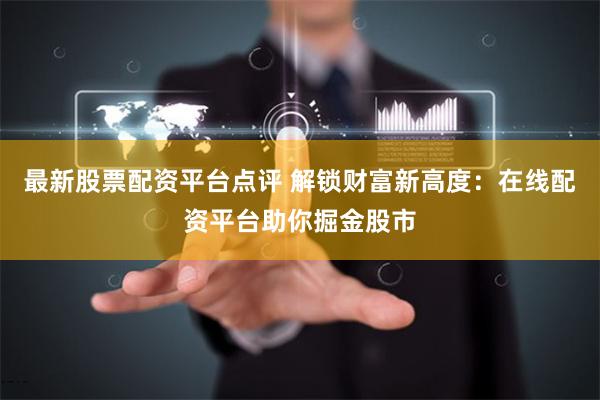最新股票配资平台点评 解锁财富新高度：在线配资平台助你掘金股市