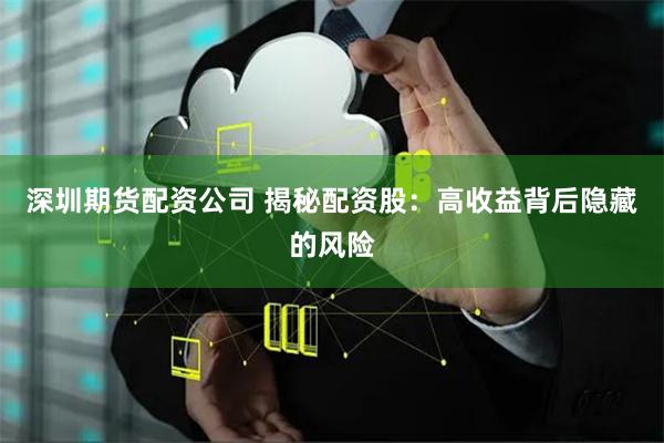 深圳期货配资公司 揭秘配资股：高收益背后隐藏的风险