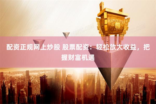 配资正规网上炒股 股票配资：轻松放大收益，把握财富机遇