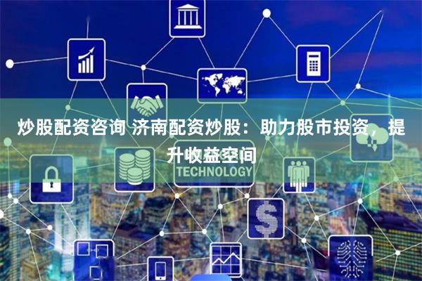 炒股配资咨询 济南配资炒股：助力股市投资，提升收益空间
