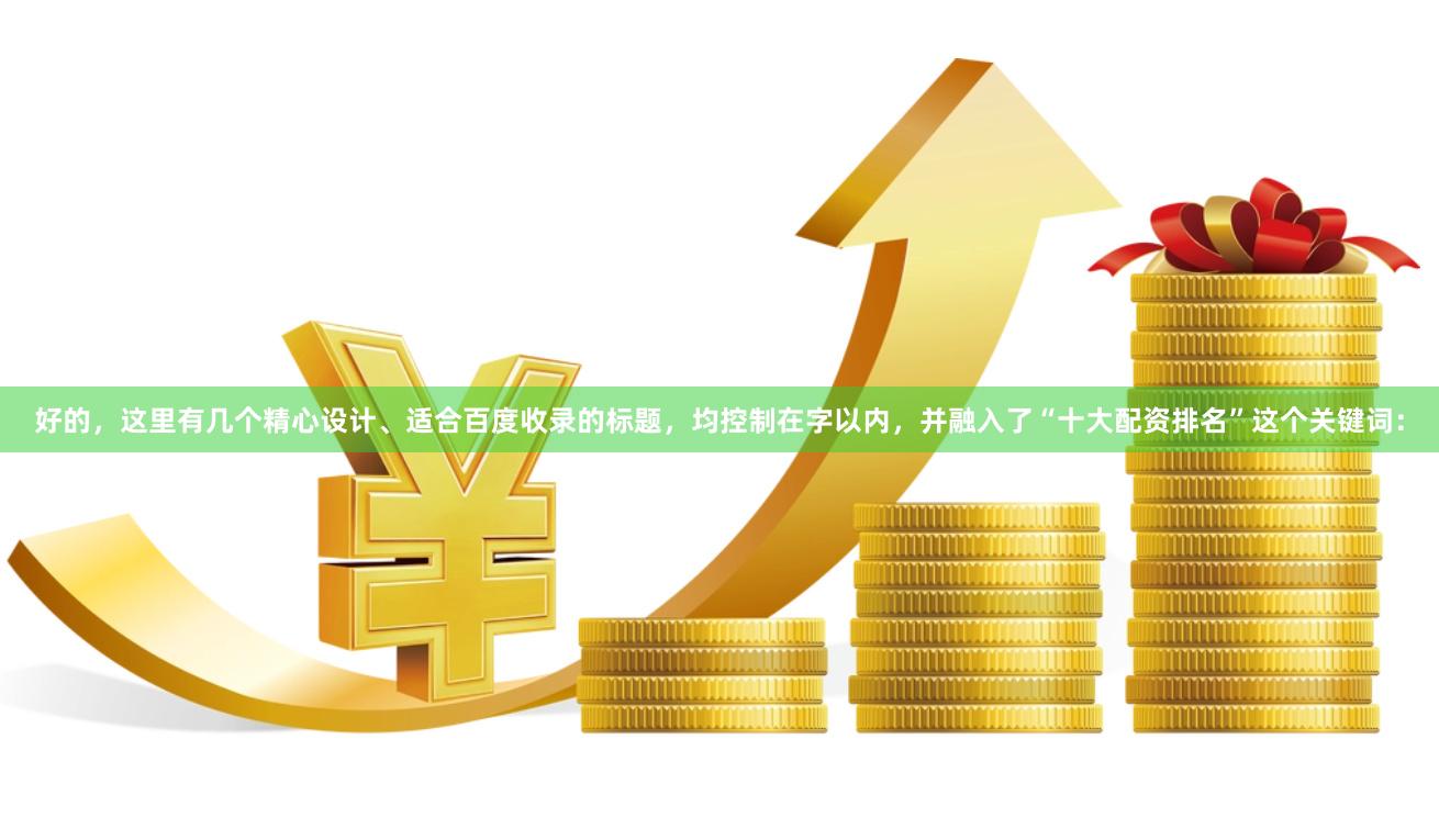 好的，这里有几个精心设计、适合百度收录的标题，均控制在字以内，并融入了“十大配资排名”这个关键词：