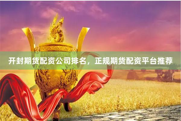 开封期货配资公司排名，正规期货配资平台推荐