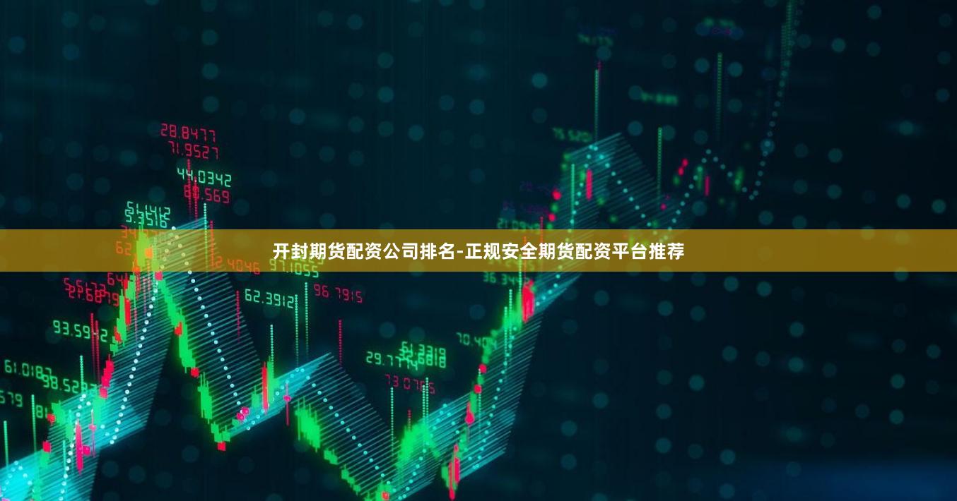 开封期货配资公司排名-正规安全期货配资平台推荐