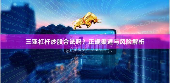 三亚杠杆炒股合法吗？正规渠道与风险解析