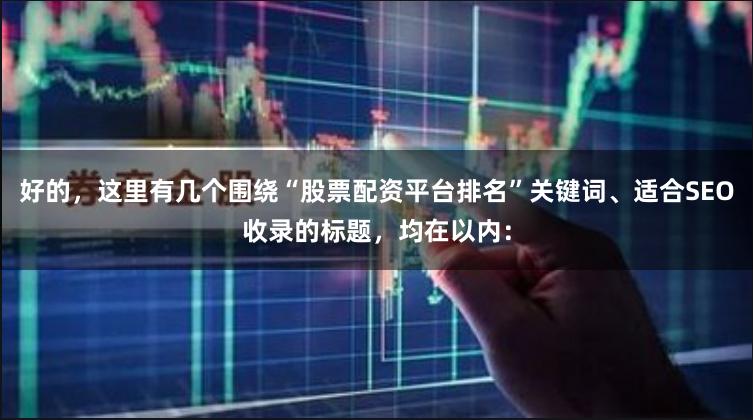 好的，这里有几个围绕“股票配资平台排名”关键词、适合SEO收录的标题，均在以内：