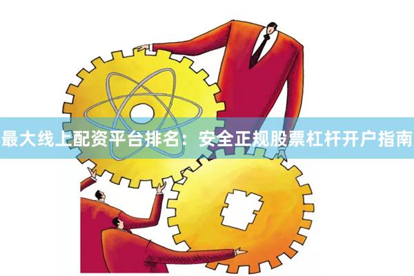 最大线上配资平台排名：安全正规股票杠杆开户指南
