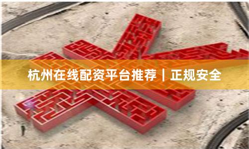 杭州在线配资平台推荐｜正规安全