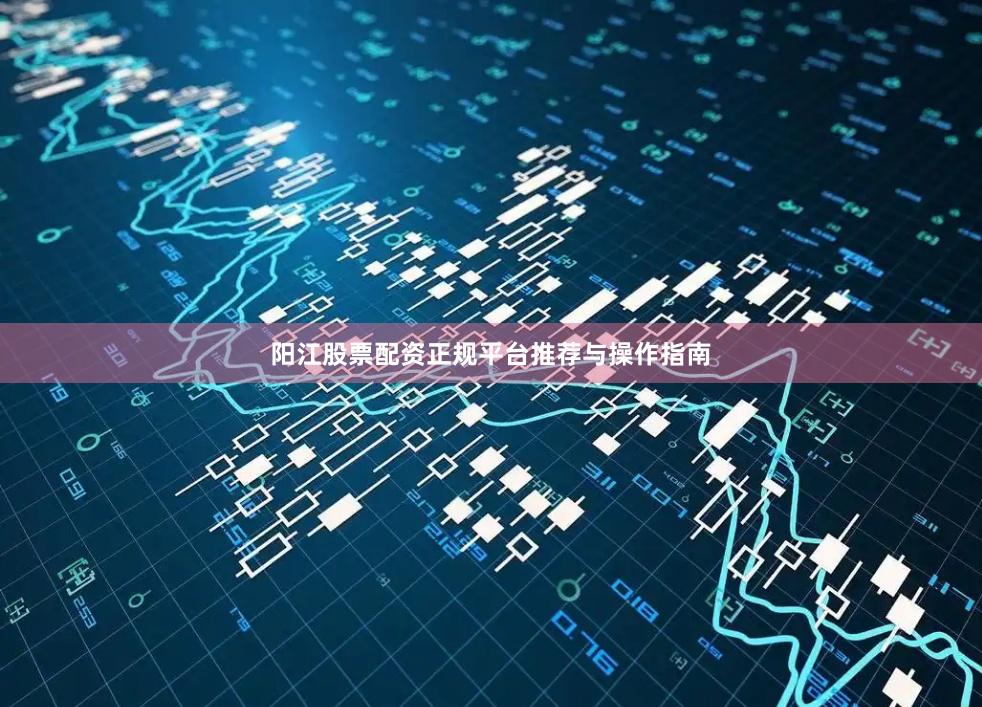 阳江股票配资正规平台推荐与操作指南