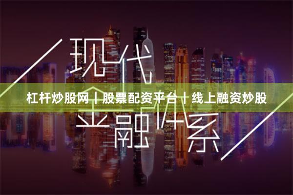 杠杆炒股网｜股票配资平台｜线上融资炒股