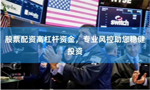 股票配资高杠杆资金，专业风控助您稳健投资