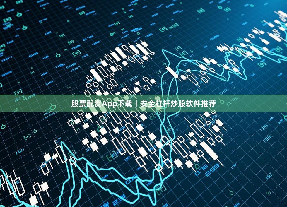 股票配资App下载｜安全杠杆炒股软件推荐